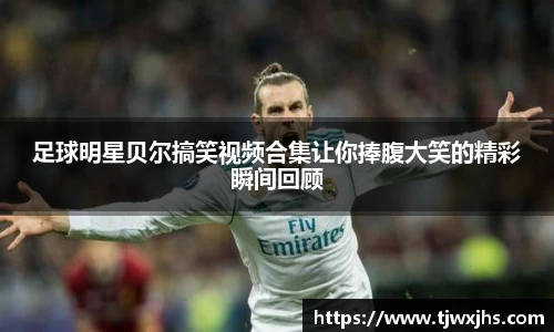 足球明星贝尔搞笑视频合集让你捧腹大笑的精彩瞬间回顾